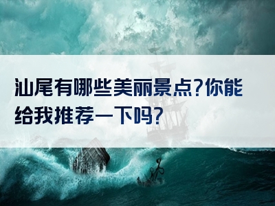 汕尾有哪些美丽景点？你能给我推荐一下吗？