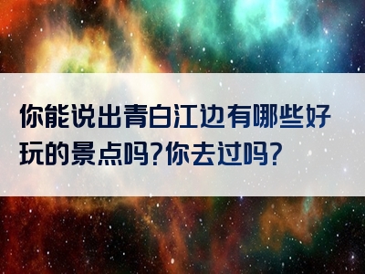 你能说出青白江边有哪些好玩的景点吗？你去过吗？
