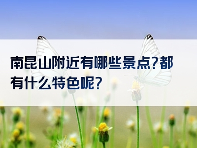 南昆山附近有哪些景点？都有什么特色呢？