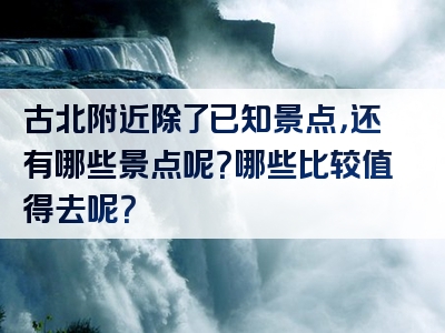 古北附近除了已知景点，还有哪些景点呢？哪些比较值得去呢？