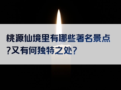 桃源仙境里有哪些著名景点？又有何独特之处？