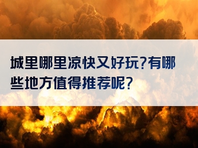 城里哪里凉快又好玩？有哪些地方值得推荐呢？