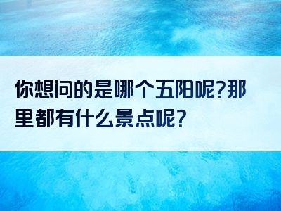 你想问的是哪个五阳呢？那里都有什么景点呢？