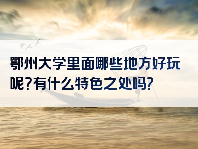 鄂州大学里面哪些地方好玩呢？有什么特色之处吗？