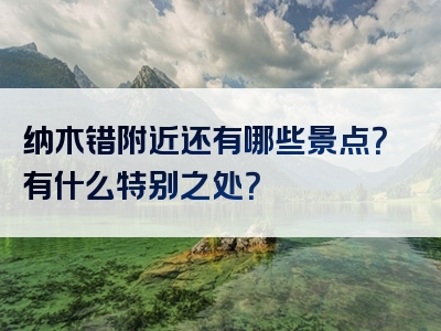 纳木错附近还有哪些景点？有什么特别之处？