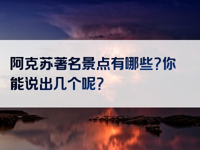 阿克苏著名景点有哪些？你能说出几个呢？