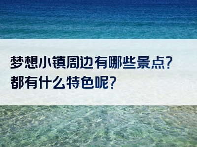 梦想小镇周边有哪些景点？都有什么特色呢？