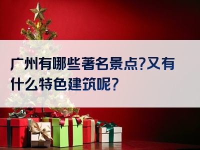 广州有哪些著名景点？又有什么特色建筑呢？