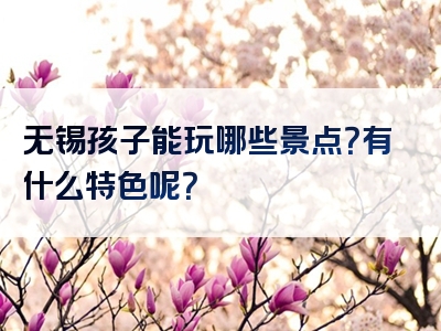 无锡孩子能玩哪些景点？有什么特色呢？