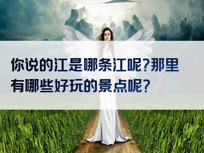你说的江是哪条江呢？那里有哪些好玩的景点呢？
