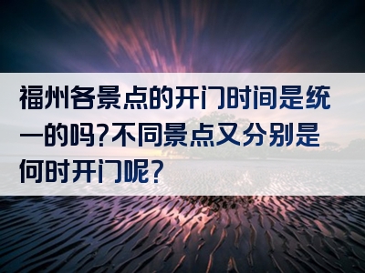 福州各景点的开门时间是统一的吗？不同景点又分别是何时开门呢？