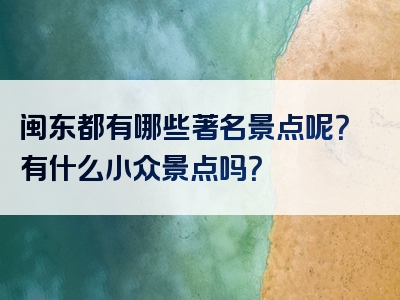 闽东都有哪些著名景点呢？有什么小众景点吗？