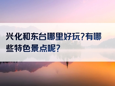 兴化和东台哪里好玩？有哪些特色景点呢？