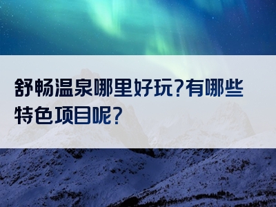 舒畅温泉哪里好玩？有哪些特色项目呢？