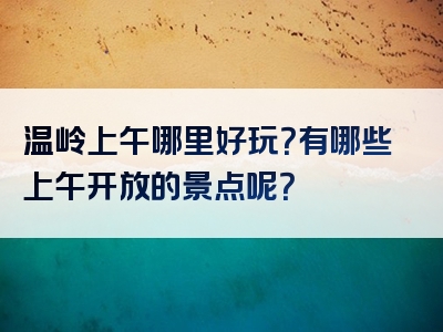 温岭上午哪里好玩？有哪些上午开放的景点呢？