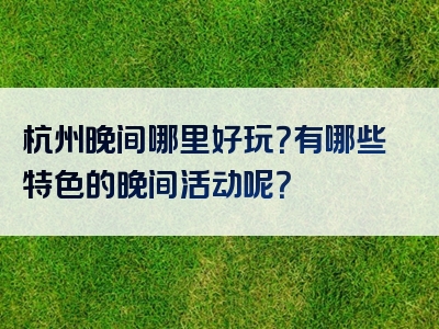 杭州晚间哪里好玩？有哪些特色的晚间活动呢？