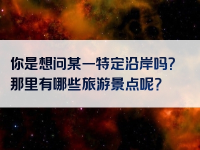 你是想问某一特定沿岸吗？那里有哪些旅游景点呢？