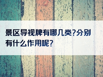 景区导视牌有哪几类？分别有什么作用呢？