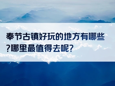 奉节古镇好玩的地方有哪些？哪里最值得去呢？