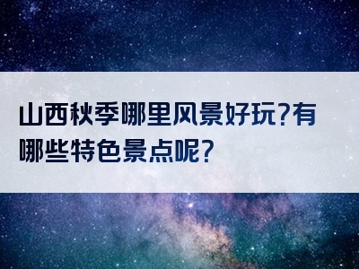 山西秋季哪里风景好玩？有哪些特色景点呢？