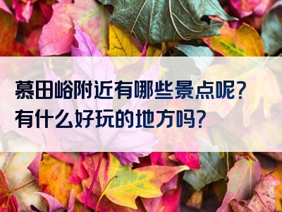 慕田峪附近有哪些景点呢？有什么好玩的地方吗？