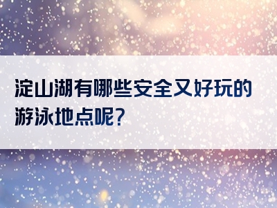 淀山湖有哪些安全又好玩的游泳地点呢？