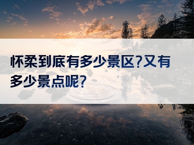 怀柔到底有多少景区？又有多少景点呢？