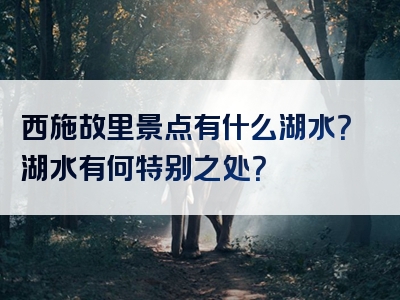 西施故里景点有什么湖水？湖水有何特别之处？