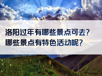 洛阳过年有哪些景点可去？哪些景点有特色活动呢？