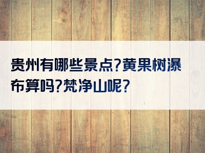 贵州有哪些景点？黄果树瀑布算吗？梵净山呢？