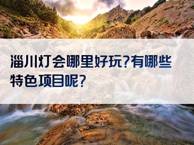 淄川灯会哪里好玩？有哪些特色项目呢？