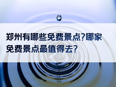 郑州有哪些免费景点？哪家免费景点最值得去？