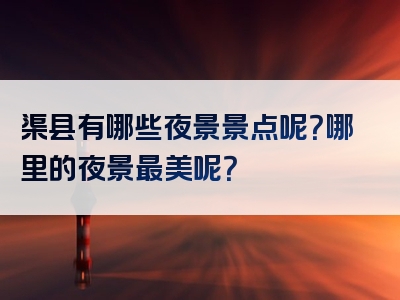 渠县有哪些夜景景点呢？哪里的夜景最美呢？