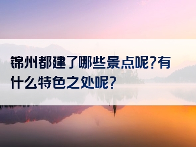 锦州都建了哪些景点呢？有什么特色之处呢？