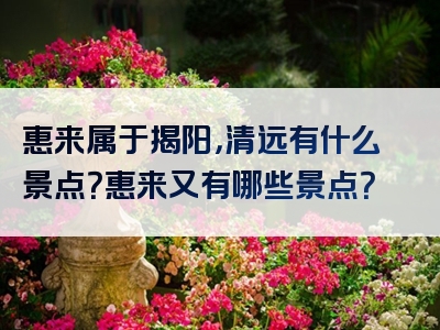 惠来属于揭阳，清远有什么景点？惠来又有哪些景点？