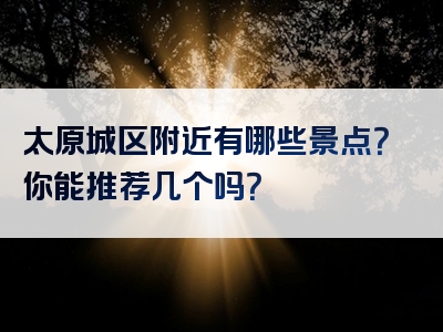 太原城区附近有哪些景点？你能推荐几个吗？