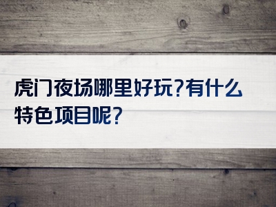 虎门夜场哪里好玩？有什么特色项目呢？