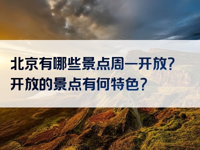 北京有哪些景点周一开放？开放的景点有何特色？