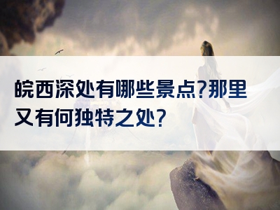 皖西深处有哪些景点？那里又有何独特之处？