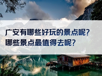 广安有哪些好玩的景点呢？哪些景点最值得去呢？