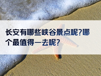 长安有哪些峡谷景点呢？哪个最值得一去呢？