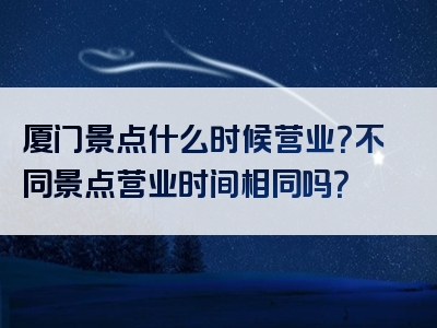 厦门景点什么时候营业？不同景点营业时间相同吗？