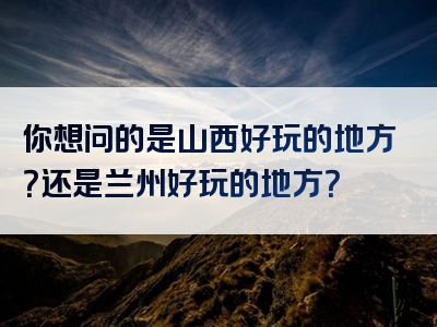 你想问的是山西好玩的地方？还是兰州好玩的地方？