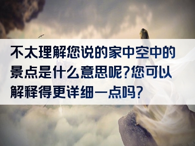 不太理解您说的家中空中的景点是什么意思呢？您可以解释得更详细一点吗？