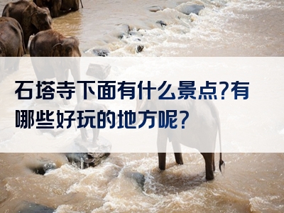 石塔寺下面有什么景点？有哪些好玩的地方呢？