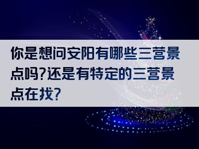 你是想问安阳有哪些三营景点吗？还是有特定的三营景点在找？