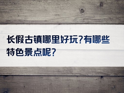 长假古镇哪里好玩？有哪些特色景点呢？