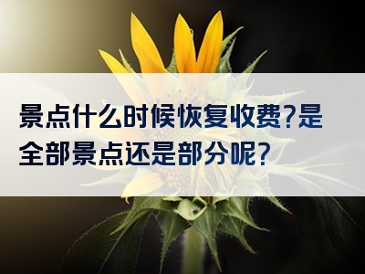 景点什么时候恢复收费？是全部景点还是部分呢？