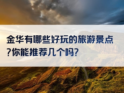 金华有哪些好玩的旅游景点？你能推荐几个吗？