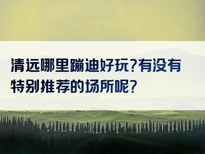 清远哪里蹦迪好玩？有没有特别推荐的场所呢？